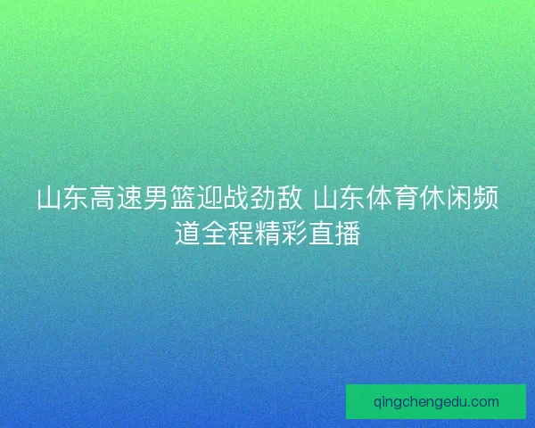 山东高速男篮迎战劲敌 山东体育休闲频道全程精彩直播