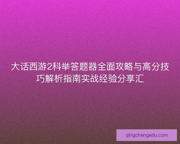 大话西游2科举答题器全面攻略与高分技巧解析指南实战经验分享汇