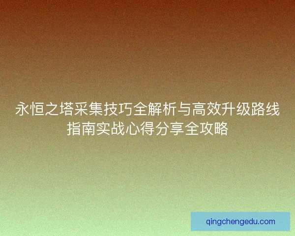 永恒之塔采集技巧全解析与高效升级路线指南实战心得分享全攻略