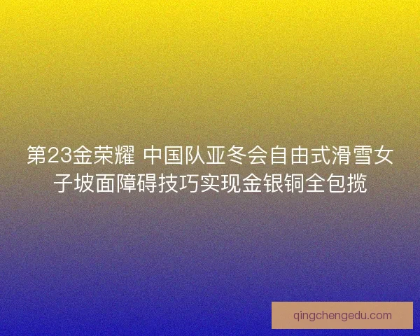 第23金荣耀 中国队亚冬会自由式滑雪女子坡面障碍技巧实现金银铜全包揽