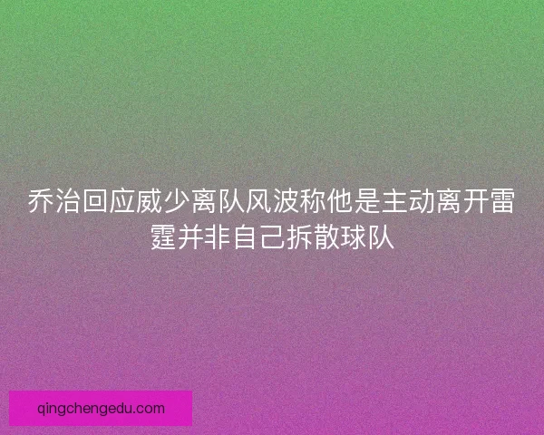 乔治回应威少离队风波称他是主动离开雷霆并非自己拆散球队
