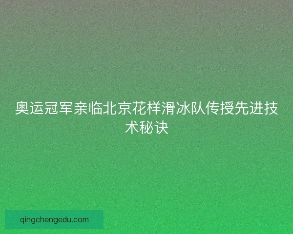 奥运冠军亲临北京花样滑冰队传授先进技术秘诀