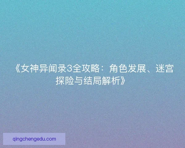 《女神异闻录3全攻略：角色发展、迷宫探险与结局解析》
