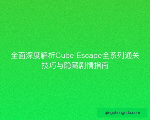 全面深度解析Cube Escape全系列通关技巧与隐藏剧情指南