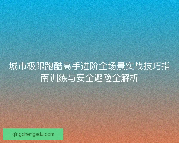 城市极限跑酷高手进阶全场景实战技巧指南训练与安全避险全解析