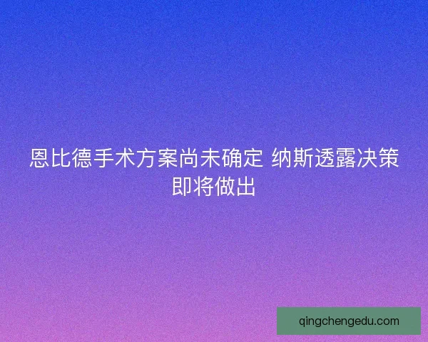 恩比德手术方案尚未确定 纳斯透露决策即将做出