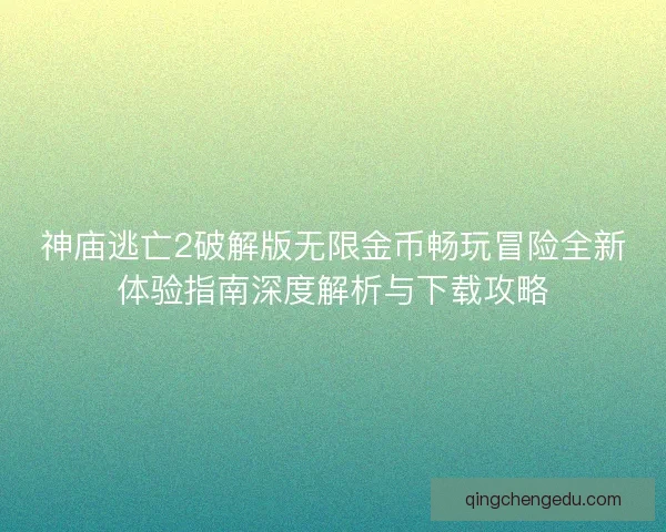 神庙逃亡2破解版无限金币畅玩冒险全新体验指南深度解析与下载攻略
